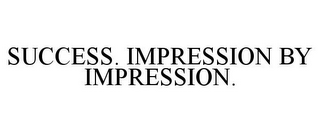 SUCCESS. IMPRESSION BY IMPRESSION.