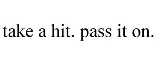 TAKE A HIT. PASS IT ON.