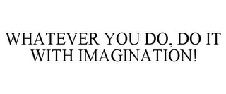 WHATEVER YOU DO, DO IT WITH IMAGINATION!