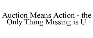 AUCTION MEANS ACTION - THE ONLY THING MISSING IS U