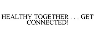 HEALTHY TOGETHER . . . GET CONNECTED!