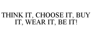 THINK IT, CHOOSE IT, BUY IT, WEAR IT, BE IT!