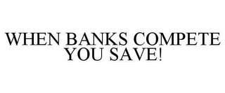 WHEN BANKS COMPETE YOU SAVE!