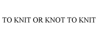 TO KNIT OR KNOT TO KNIT