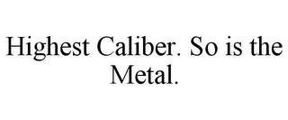 HIGHEST CALIBER. SO IS THE METAL.