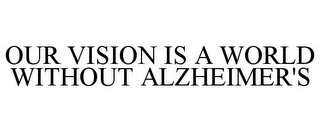 OUR VISION IS A WORLD WITHOUT ALZHEIMER'S