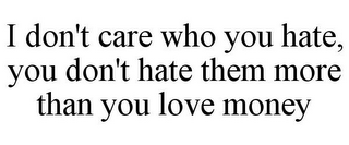 I DON'T CARE WHO YOU HATE, YOU DON'T HATE THEM MORE THAN YOU LOVE MONEY