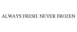 ALWAYS FRESH. NEVER FROZEN