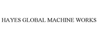 HAYES GLOBAL MACHINE WORKS