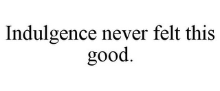 INDULGENCE NEVER FELT THIS GOOD.