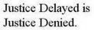 JUSTICE DELAYED IS JUSTICE DENIED.