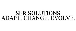 SER SOLUTIONS ADAPT. CHANGE. EVOLVE.