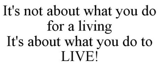 IT'S NOT ABOUT WHAT YOU DO FOR A LIVING IT'S ABOUT WHAT YOU DO TO LIVE!