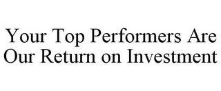 YOUR TOP PERFORMERS ARE OUR RETURN ON INVESTMENT