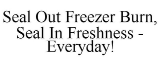 SEAL OUT FREEZER BURN, SEAL IN FRESHNESS - EVERYDAY!