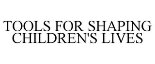 TOOLS FOR SHAPING CHILDREN'S LIVES