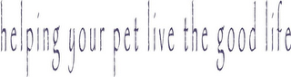 HELPING YOUR PET LIVE THE GOOD LIFE