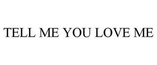 TELL ME YOU LOVE ME