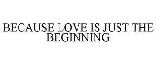 BECAUSE LOVE IS JUST THE BEGINNING