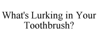 WHAT'S LURKING IN YOUR TOOTHBRUSH?