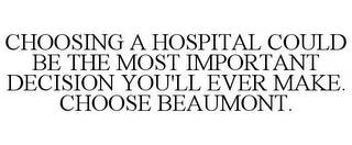 CHOOSING A HOSPITAL COULD BE THE MOST IMPORTANT DECISION YOU'LL EVER MAKE. CHOOSE BEAUMONT.