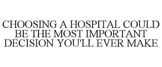 CHOOSING A HOSPITAL COULD BE THE MOST IMPORTANT DECISION YOU'LL EVER MAKE