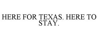 HERE FOR TEXAS. HERE TO STAY.