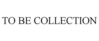 TO BE COLLECTION