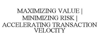 MAXIMIZING VALUE | MINIMIZING RISK | ACCELERATING TRANSACTION VELOCITY