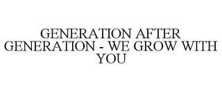 GENERATION AFTER GENERATION - WE GROW WITH YOU