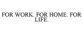 FOR WORK. FOR HOME. FOR LIFE.