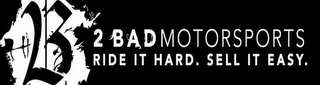 2 B 2 BADMOTORSPORTS RIDE IT HARD. SELL IT EASY.