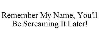 REMEMBER MY NAME, YOU'LL BE SCREAMING IT LATER!