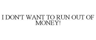 I DON'T WANT TO RUN OUT OF MONEY!