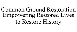COMMON GROUND RESTORATION EMPOWERING RESTORED LIVES TO RESTORE HISTORY