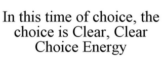 IN THIS TIME OF CHOICE, THE CHOICE IS CLEAR, CLEAR CHOICE ENERGY