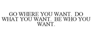 GO WHERE YOU WANT. DO WHAT YOU WANT. BE WHO YOU WANT.