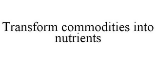 TRANSFORM COMMODITIES INTO NUTRIENTS