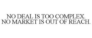 NO DEAL IS TOO COMPLEX. NO MARKET IS OUT OF REACH.