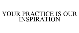 YOUR PRACTICE IS OUR INSPIRATION