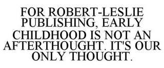 FOR ROBERT-LESLIE PUBLISHING, EARLY CHILDHOOD IS NOT AN AFTERTHOUGHT. IT'S OUR ONLY THOUGHT.