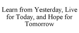 LEARN FROM YESTERDAY, LIVE FOR TODAY, AND HOPE FOR TOMORROW