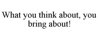 WHAT YOU THINK ABOUT, YOU BRING ABOUT!