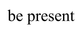 BE PRESENT