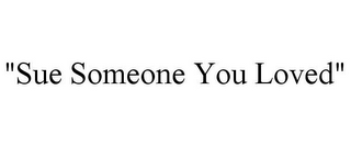 "SUE SOMEONE YOU LOVED"