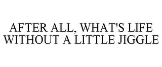 AFTER ALL, WHAT'S LIFE WITHOUT A LITTLE JIGGLE