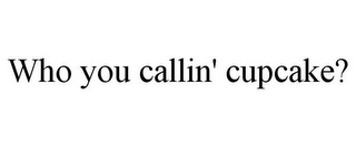 WHO YOU CALLIN' CUPCAKE?