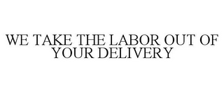 WE TAKE THE LABOR OUT OF YOUR DELIVERY