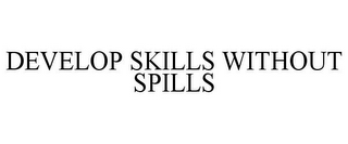 DEVELOP SKILLS WITHOUT SPILLS