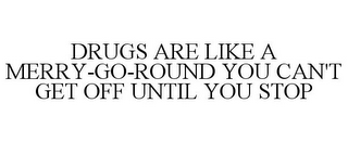 DRUGS ARE LIKE A MERRY-GO-ROUND YOU CAN'T GET OFF UNTIL YOU STOP